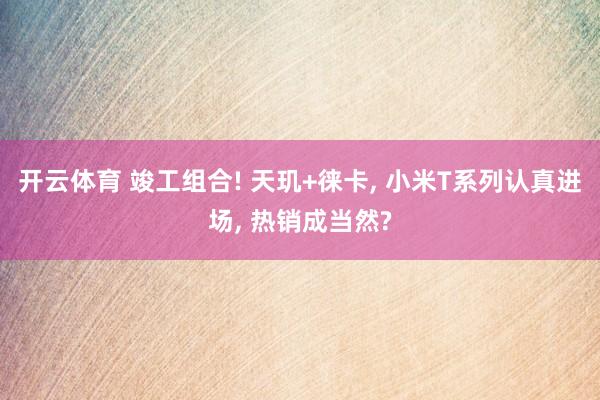 开云体育 竣工组合! 天玑+徕卡， 小米T系列认真进场， 热销成当然?