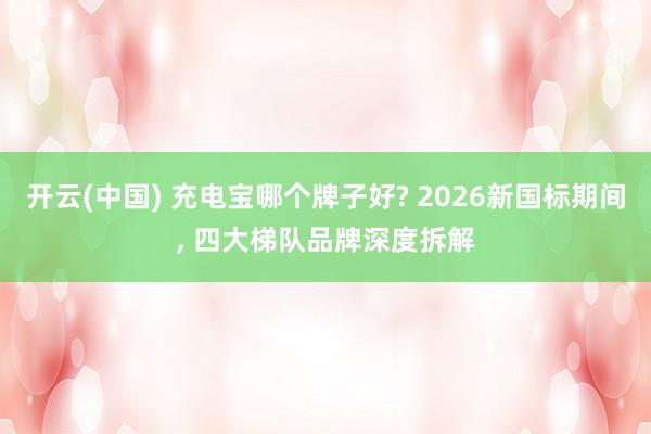 开云(中国) 充电宝哪个牌子好? 2026新国标期间， 四大梯队品牌深度拆解