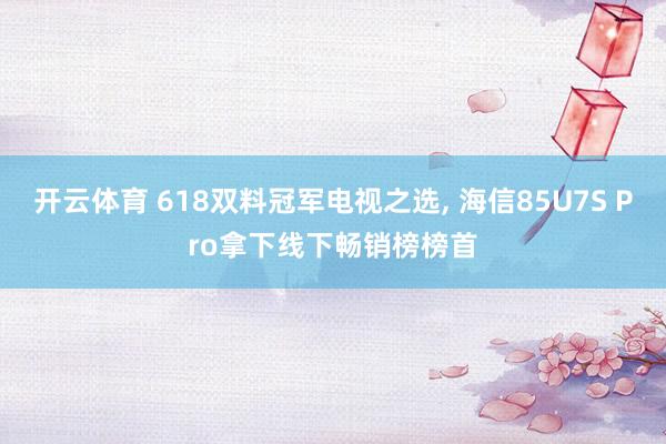 开云体育 618双料冠军电视之选， 海信85U7S Pro拿下线下畅销榜榜首