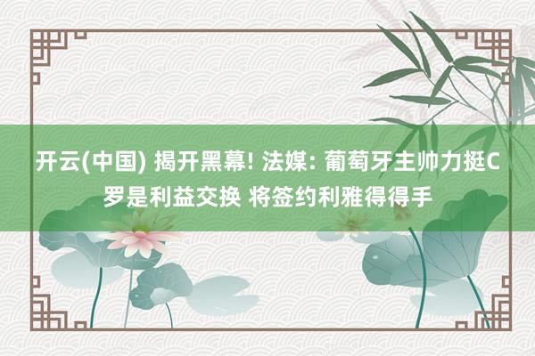 开云(中国) 揭开黑幕! 法媒: 葡萄牙主帅力挺C罗是利益交换 将签约利雅得得手