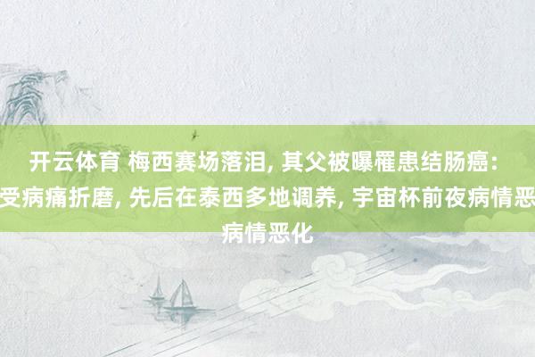 开云体育 梅西赛场落泪, 其父被曝罹患结肠癌: 饱受病痛折磨, 先后在泰西多地调养, 宇宙杯前夜病情恶化