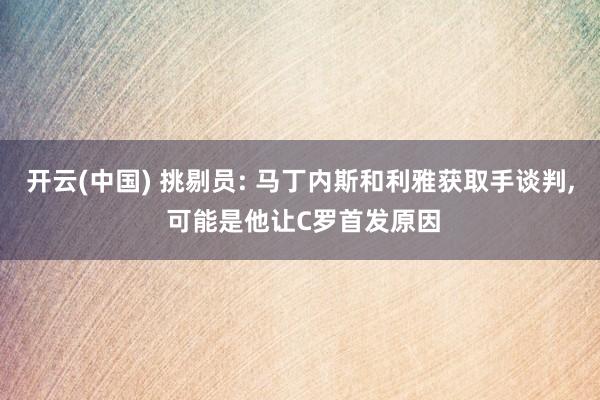 开云(中国) 挑剔员: 马丁内斯和利雅获取手谈判， 可能是他让C罗首发原因