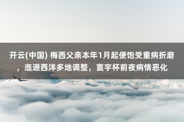 开云(中国) 梅西父亲本年1月起便饱受重病折磨,迤逦西洋多地调整,寰宇杯前夜病情恶化