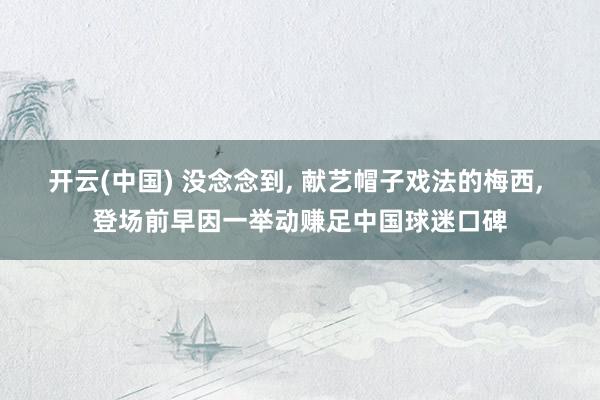 开云(中国) 没念念到， 献艺帽子戏法的梅西， 登场前早因一举动赚足中国球迷口碑