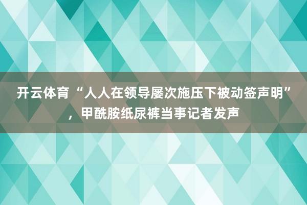 开云体育 “人人在领导屡次施压下被动签声明”，甲酰胺纸尿裤当事记者发声