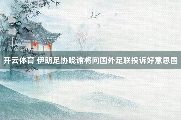 开云体育 伊朗足协晓谕将向国外足联投诉好意思国