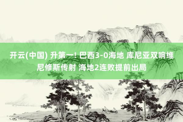 开云(中国) 升第一! 巴西3-0海地 库尼亚双响维尼修斯传射 海地2连败提前出局