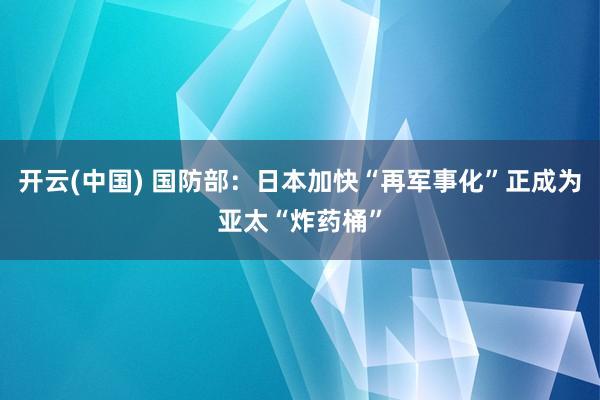 开云(中国) 国防部:日本加快“再军事化”正成为亚太“炸药桶”