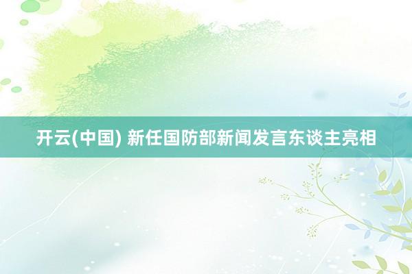 开云(中国) 新任国防部新闻发言东谈主亮相