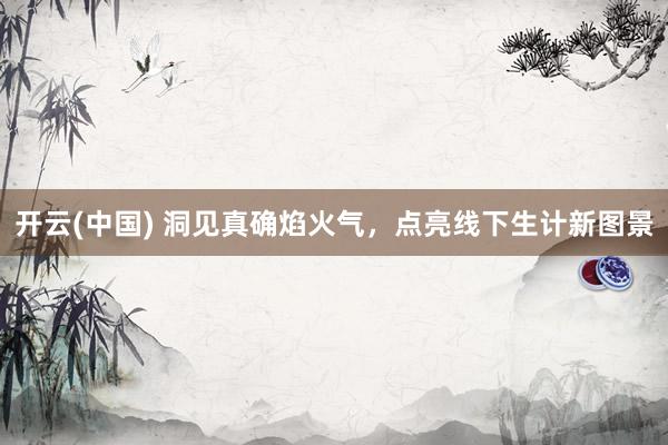 开云(中国) 洞见真确焰火气,点亮线下生计新图景