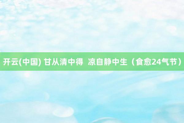 开云(中国) 甘从清中得 凉自静中生(食愈24气节)