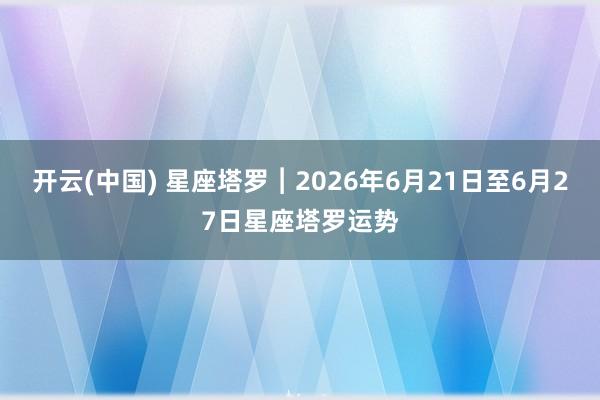 开云(中国) 星座塔罗︱2026年6月21日至6月27日星座塔罗运势