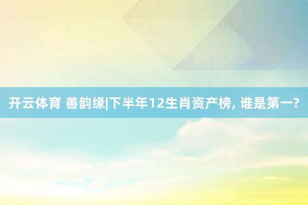 开云体育 善韵缘|下半年12生肖资产榜, 谁是第一?