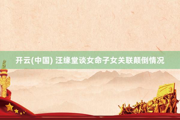 开云(中国) 汪缘堂谈女命子女关联颠倒情况