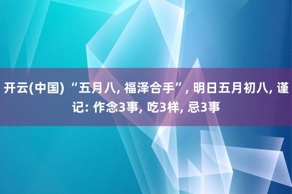 开云(中国) “五月八, 福泽合手”, 明日五月初八, 谨记: 作念3事, 吃3样, 忌3事