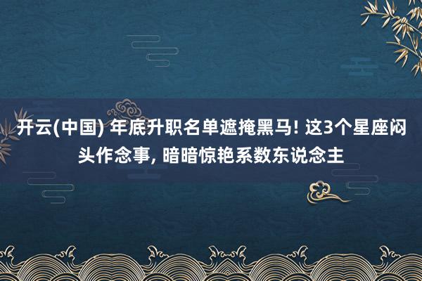 开云(中国) 年底升职名单遮掩黑马! 这3个星座闷头作念事, 暗暗惊艳系数东说念主