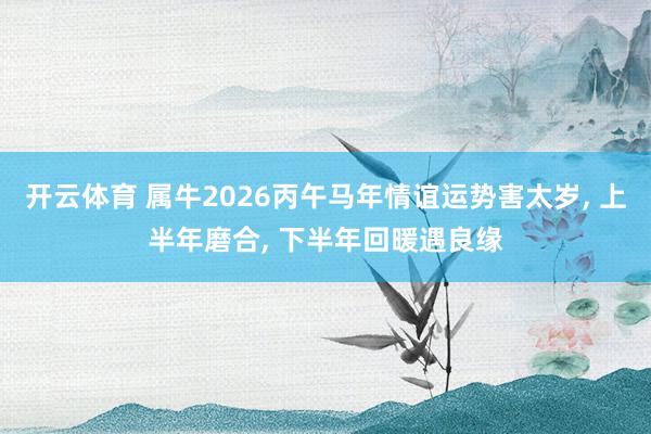 开云体育 属牛2026丙午马年情谊运势害太岁, 上半年磨合, 下半年回暖遇良缘